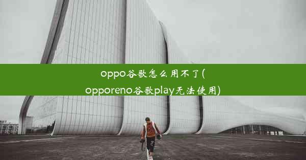 oppo谷歌怎么用不了(opporeno谷歌play无法使用)