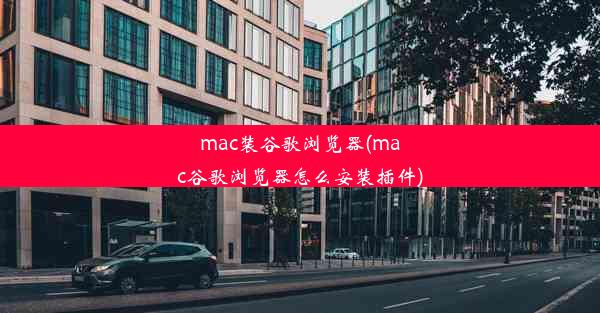 mac装谷歌浏览器(mac谷歌浏览器怎么安装插件)