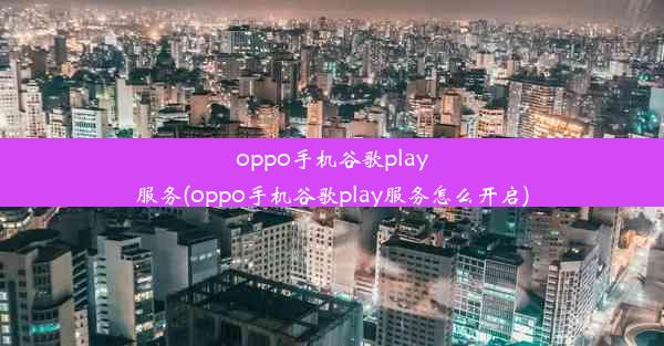 oppo手机谷歌play服务(oppo手机谷歌play服务怎么开启)