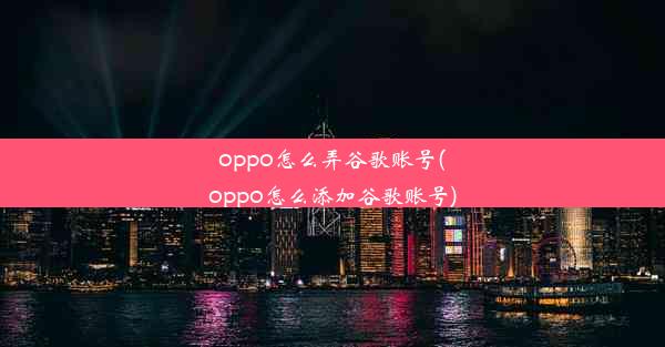 oppo怎么弄谷歌账号(oppo怎么添加谷歌账号)