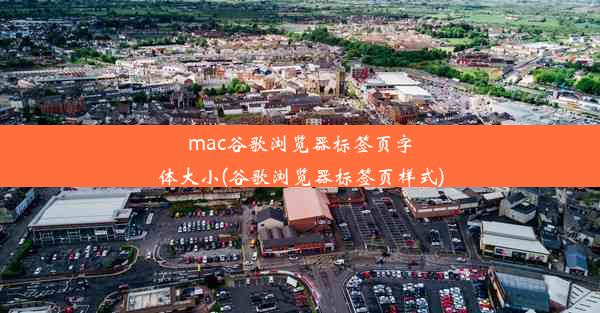 mac谷歌浏览器标签页字体大小(谷歌浏览器标签页样式)