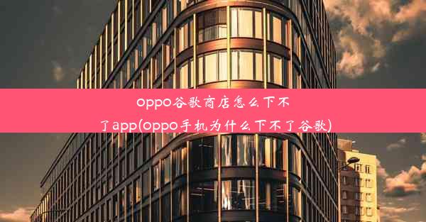 oppo谷歌商店怎么下不了app(oppo手机为什么下不了谷歌)