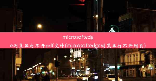 microsoftedge浏览器打不开pdf文件(microsoftedge浏览器打不开网页)