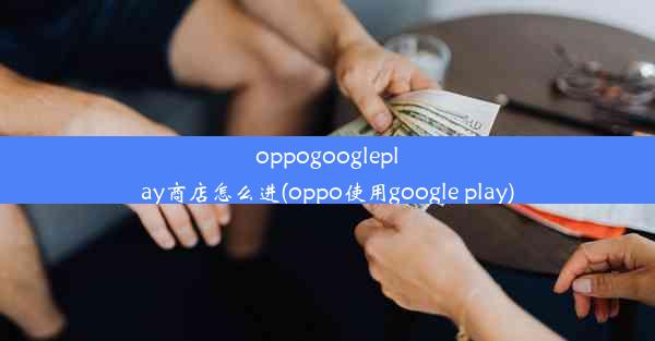 oppogoogleplay商店怎么进(oppo使用google play)