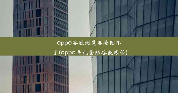 oppo谷歌浏览器登陆不了(oppo手机登陆谷歌账号)