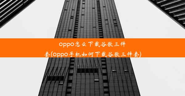 oppo怎么下载谷歌三件套(oppo手机如何下载谷歌三件套)