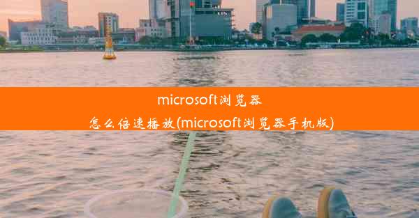 microsoft浏览器怎么倍速播放(microsoft浏览器手机版)