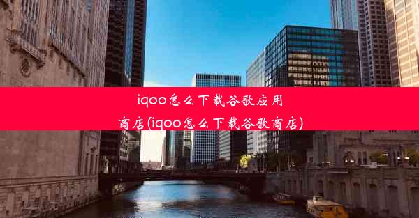 iqoo怎么下载谷歌应用商店(iqoo怎么下载谷歌商店)