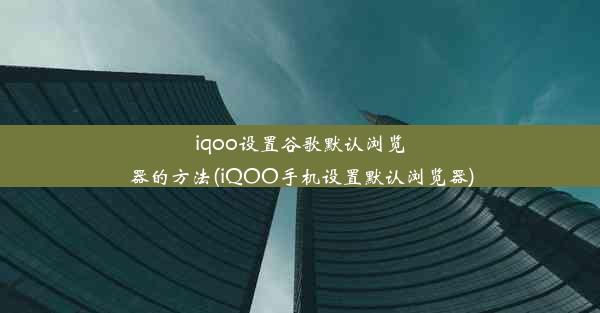 iqoo设置谷歌默认浏览器的方法(iQOO手机设置默认浏览器)