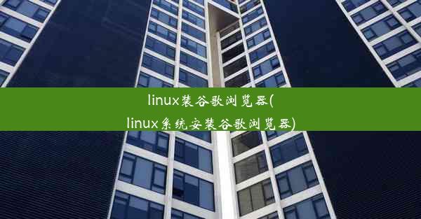 linux装谷歌浏览器(linux系统安装谷歌浏览器)