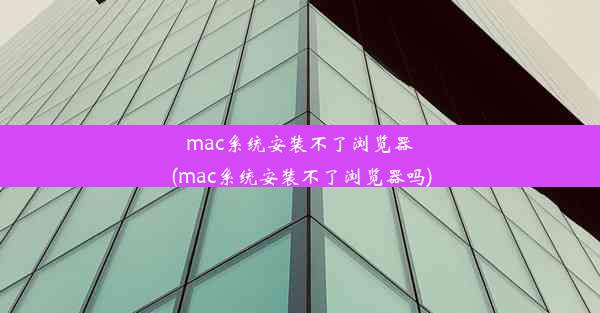 mac系统安装不了浏览器(mac系统安装不了浏览器吗)