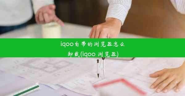 iqoo自带的浏览器怎么卸载(iqoo 浏览器)