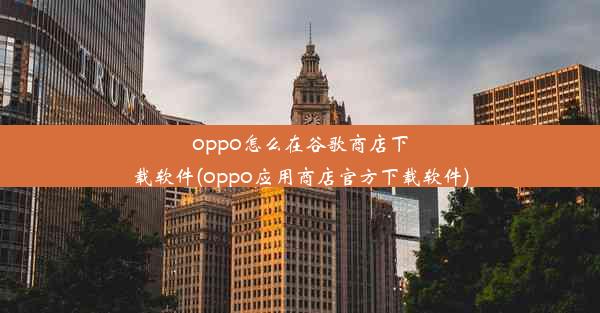 oppo怎么在谷歌商店下载软件(oppo应用商店官方下载软件)