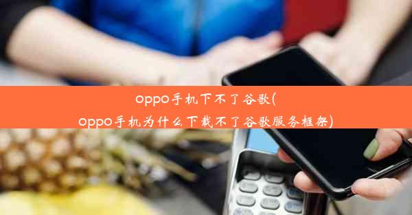 oppo手机下不了谷歌(oppo手机为什么下载不了谷歌服务框架)