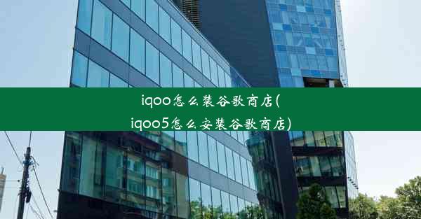 iqoo怎么装谷歌商店(iqoo5怎么安装谷歌商店)