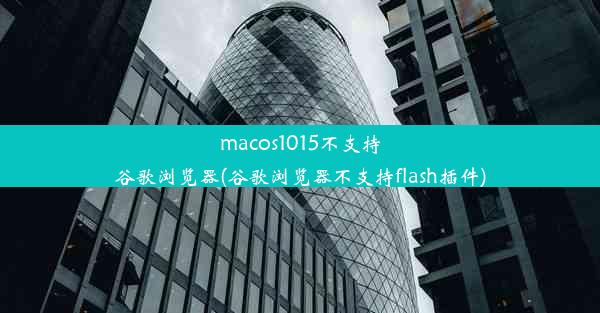 macos1015不支持谷歌浏览器(谷歌浏览器不支持flash插件)