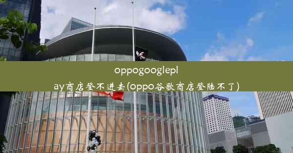 oppogoogleplay商店登不进去(oppo谷歌商店登陆不了)