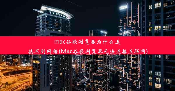 mac谷歌浏览器为什么连接不到网络(Mac谷歌浏览器无法连接互联网)