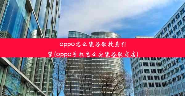 oppo怎么装谷歌搜索引擎(oppo手机怎么安装谷歌商店)