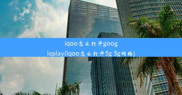 iqoo怎么打开googleplay(iqoo怎么打开5g 5g网络)