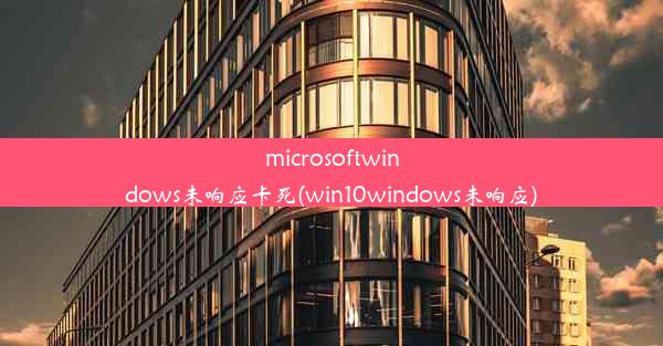 microsoftwindows未响应卡死(win10windows未响应)