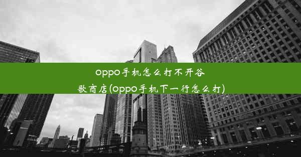 oppo手机怎么打不开谷歌商店(oppo手机下一行怎么打)