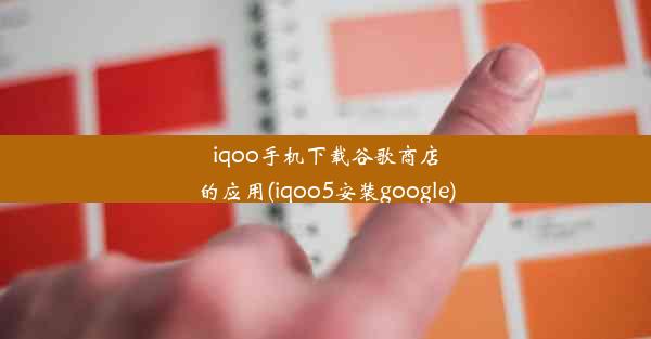 iqoo手机下载谷歌商店的应用(iqoo5安装google)