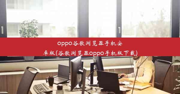 oppo谷歌浏览器手机安卓版(谷歌浏览器oppo手机版下载)