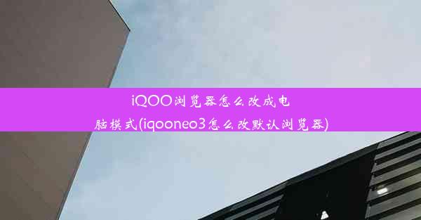 iQOO浏览器怎么改成电脑模式(iqooneo3怎么改默认浏览器)