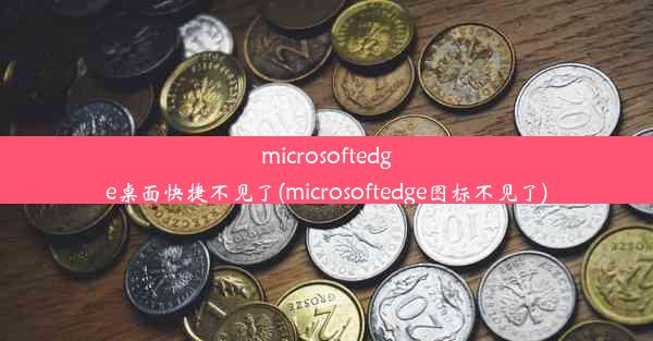 microsoftedge桌面快捷不见了(microsoftedge图标不见了)