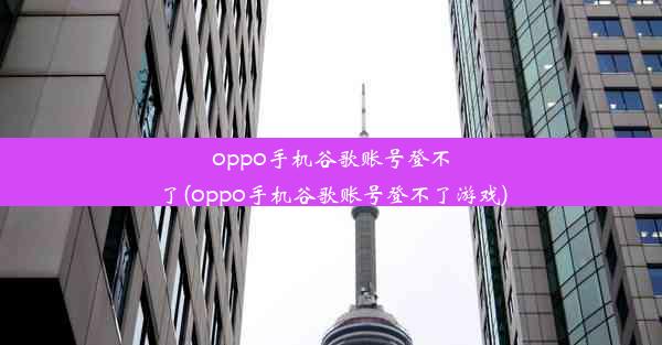 oppo手机谷歌账号登不了(oppo手机谷歌账号登不了游戏)