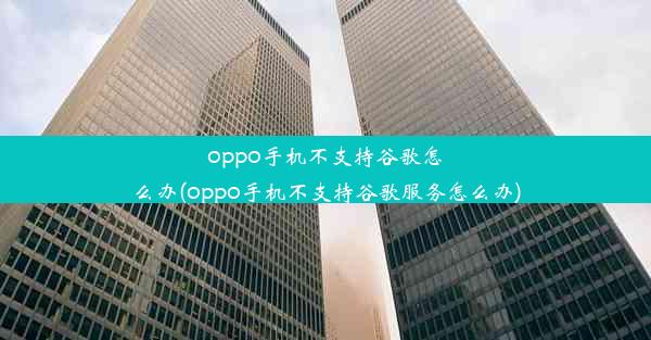 oppo手机不支持谷歌怎么办(oppo手机不支持谷歌服务怎么办)