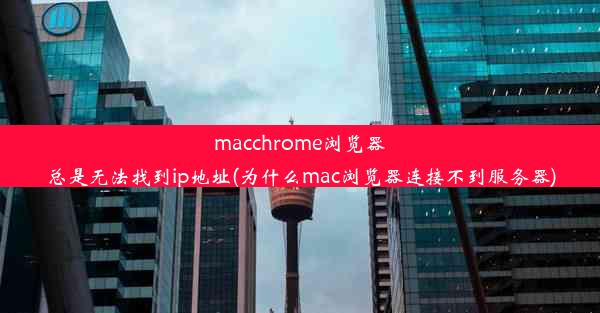 macchrome浏览器总是无法找到ip地址(为什么mac浏览器连接不到服务器)