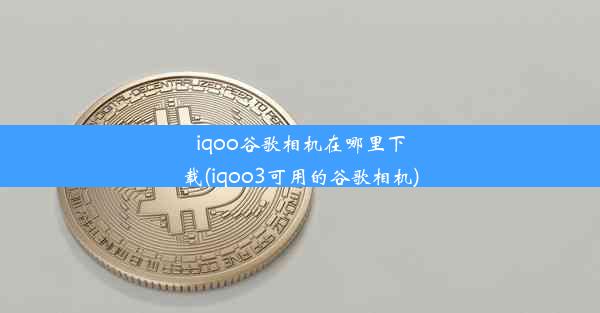 iqoo谷歌相机在哪里下载(iqoo3可用的谷歌相机)