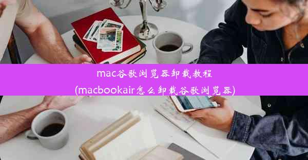 mac谷歌浏览器卸载教程(macbookair怎么卸载谷歌浏览器)