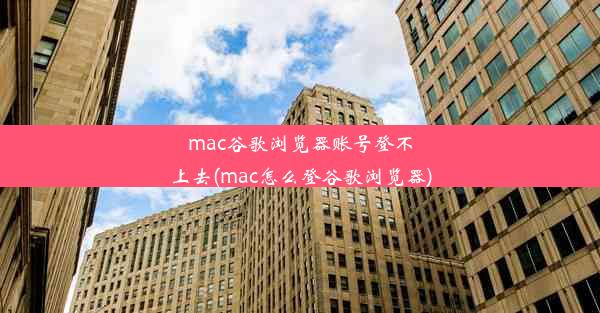 mac谷歌浏览器账号登不上去(mac怎么登谷歌浏览器)