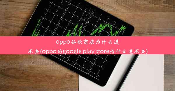 oppo谷歌商店为什么进不去(oppo的google play store为什么进不去)