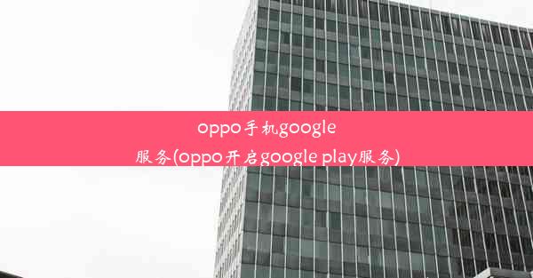 oppo手机google服务(oppo开启google play服务)