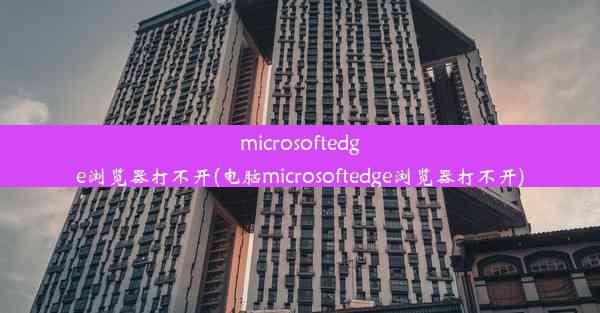 microsoftedge浏览器打不开(电脑microsoftedge浏览器打不开)