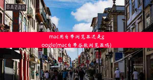 mac用自带浏览器还是google(mac自带谷歌浏览器吗)