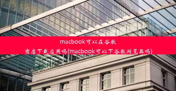 macbook可以在谷歌商店下载应用吗(macbook可以下谷歌浏览器吗)