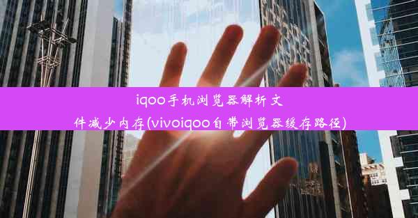 iqoo手机浏览器解析文件减少内存(vivoiqoo自带浏览器缓存路径)