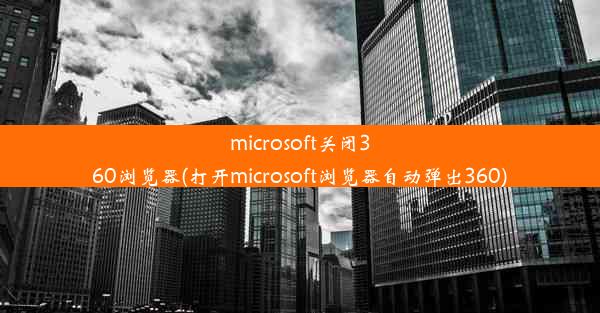 microsoft关闭360浏览器(打开microsoft浏览器自动弹出360)