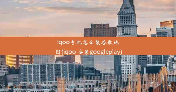 iqoo手机怎么装谷歌地图(iqoo 安装googleplay)