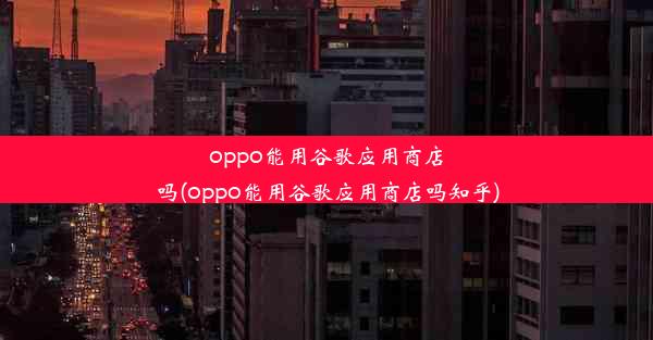 oppo能用谷歌应用商店吗(oppo能用谷歌应用商店吗知乎)