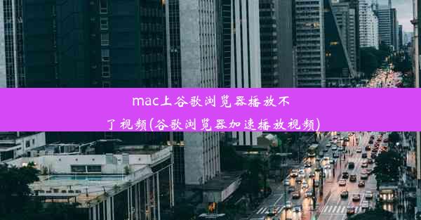 mac上谷歌浏览器播放不了视频(谷歌浏览器加速播放视频)