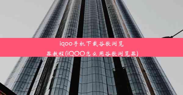 iqoo手机下载谷歌浏览器教程(iQOO怎么用谷歌浏览器)