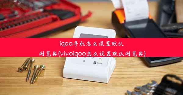 iqoo手机怎么设置默认浏览器(vivoiqoo怎么设置默认浏览器)