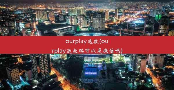 ourplay退款(ourplay退款码可以是微信吗)