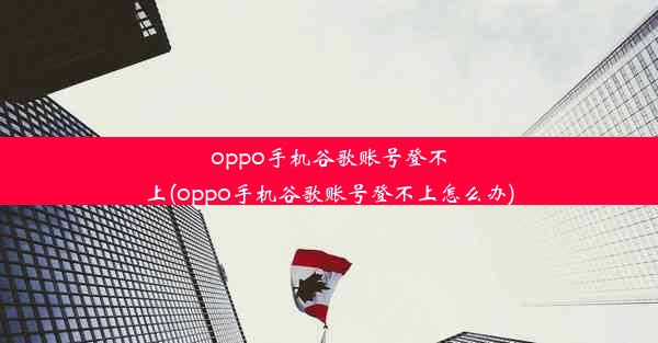 oppo手机谷歌账号登不上(oppo手机谷歌账号登不上怎么办)